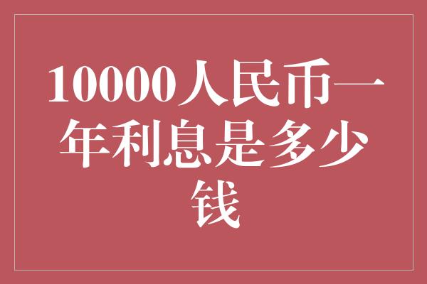 10000人民币一年利息是多少钱