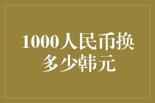 1000人民币换多少韩元