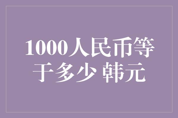 1000人民币等于多少 韩元