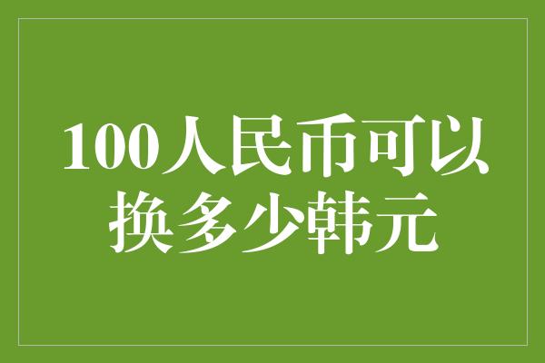 100人民币可以换多少韩元