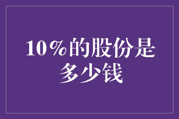 10%的股份是多少钱