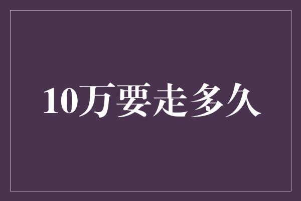 10万要走多久