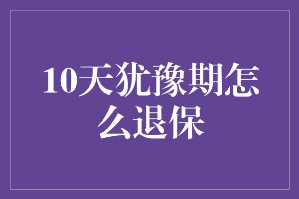 10天犹豫期怎么退保