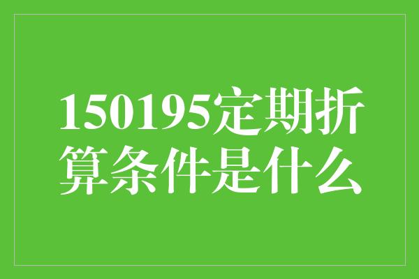 150195定期折算条件是什么