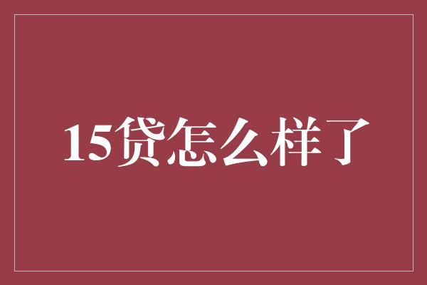 15贷怎么样了