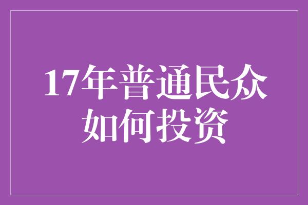 17年普通民众如何投资