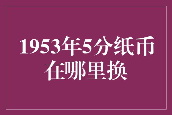 1953年5分纸币在哪里换