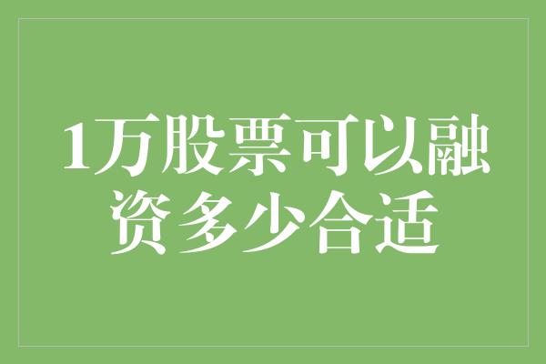 1万股票可以融资多少合适