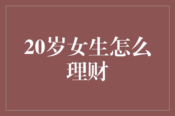 20岁女生怎么理财