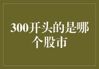 300开头的是哪个股市？啊，这是一场关于数字的游戏呀！