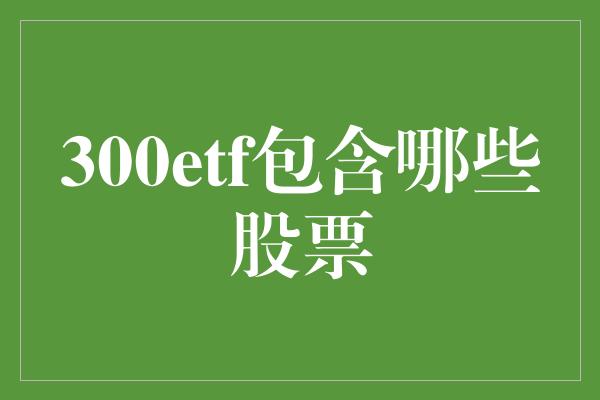 300etf包含哪些股票