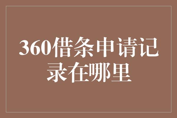 360借条申请记录在哪里