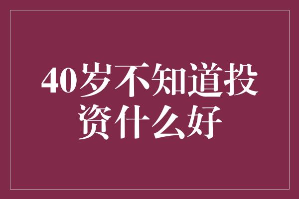 40岁不知道投资什么好