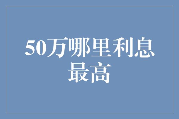 50万哪里利息最高