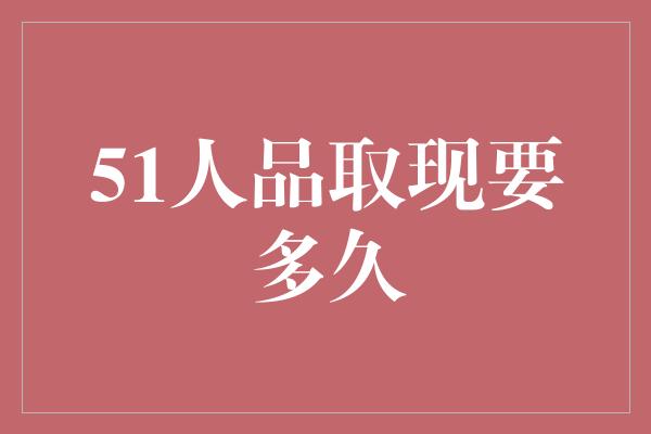 51人品取现要多久