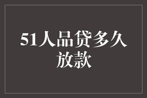 51人品贷多久放款