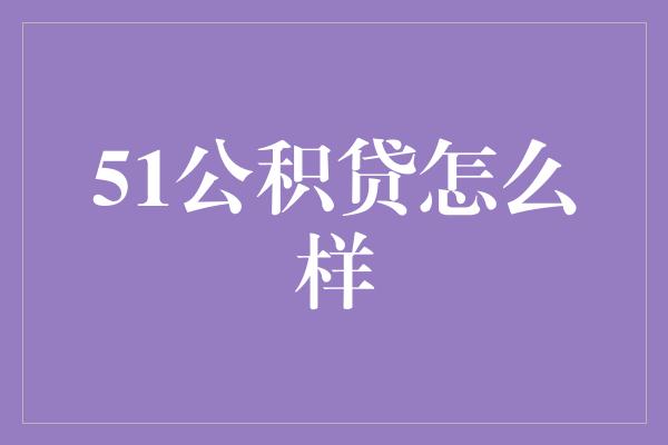 51公积贷怎么样