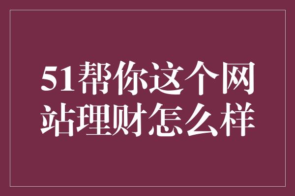 51帮你这个网站理财怎么样