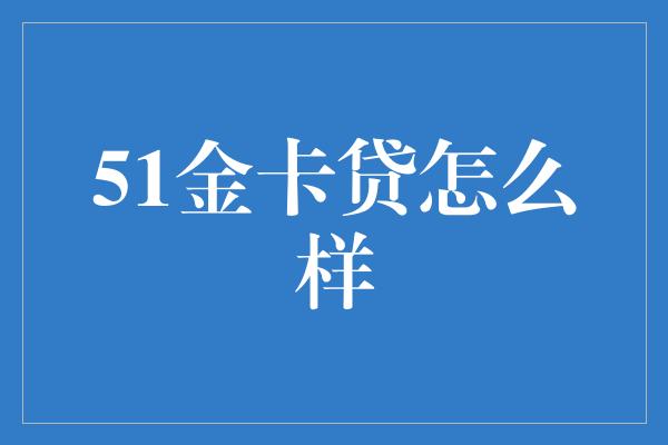 51金卡贷怎么样