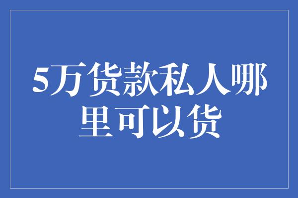 5万货款私人哪里可以货