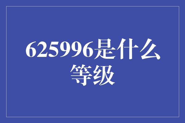 625996是什么等级