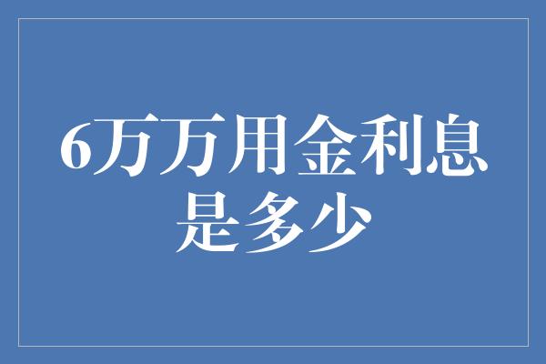 6万万用金利息是多少