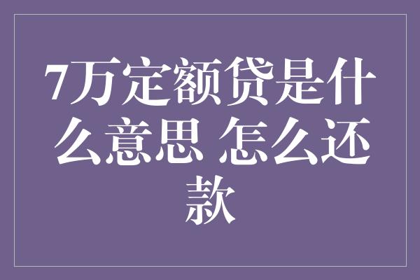 7万定额贷是什么意思 怎么还款