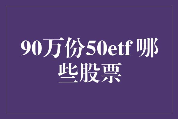 90万份50etf 哪些股票