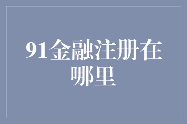 91金融注册在哪里