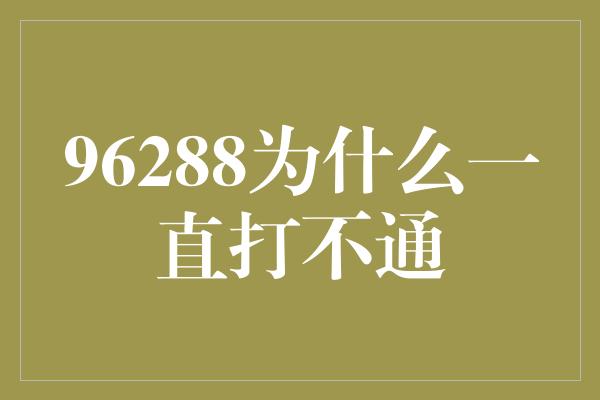 96288为什么一直打不通