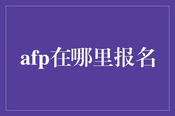 afp在哪里报名