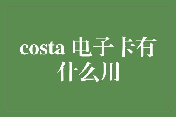 costa 电子卡有什么用