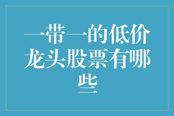 一带一的低价龙头股票有哪些