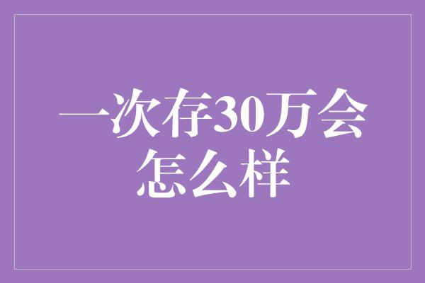 一次存30万会怎么样