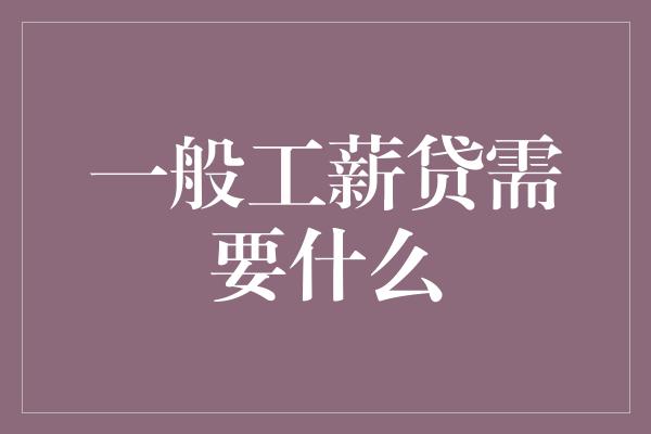 一般工薪贷需要什么