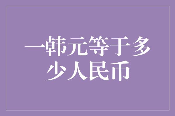 一韩元等于多少人民币