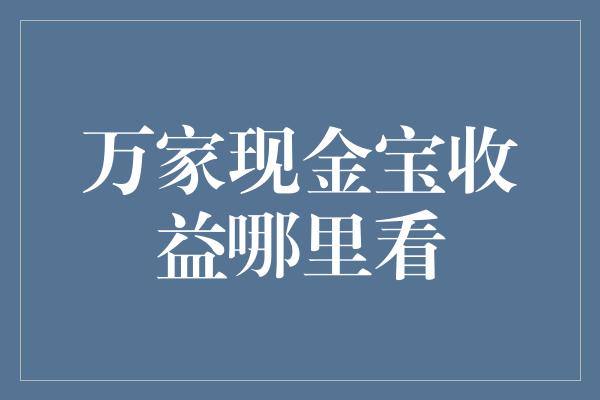 万家现金宝收益哪里看