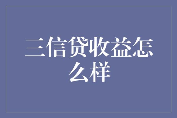 三信贷收益怎么样