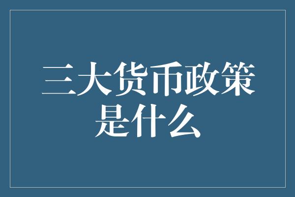 三大货币政策是什么