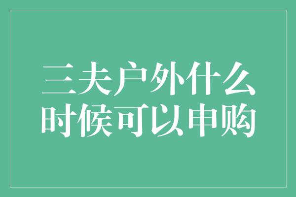 三夫户外什么时候可以申购