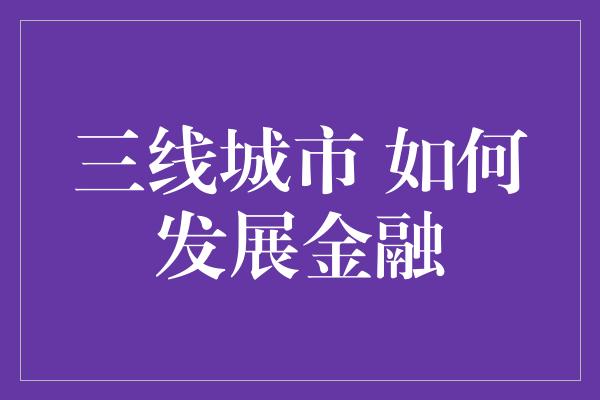 三线城市 如何发展金融