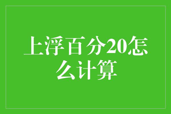 上浮百分20怎么计算