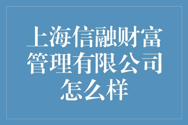 上海信融财富管理有限公司怎么样