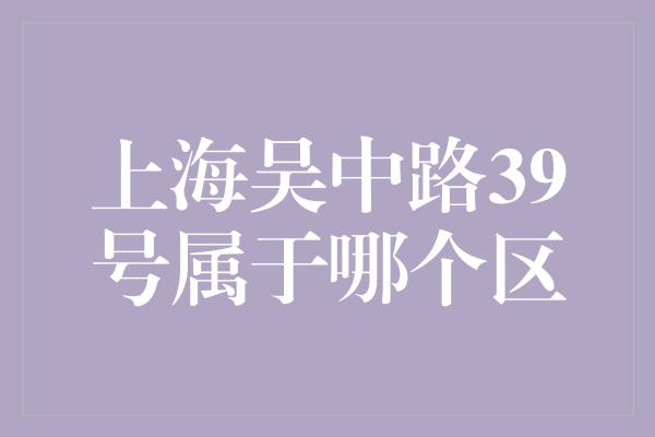 上海吴中路39号属于哪个区