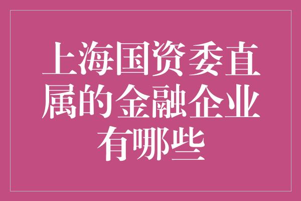 上海国资委直属的金融企业有哪些