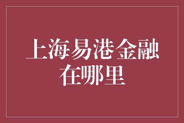 上海易港金融在哪里