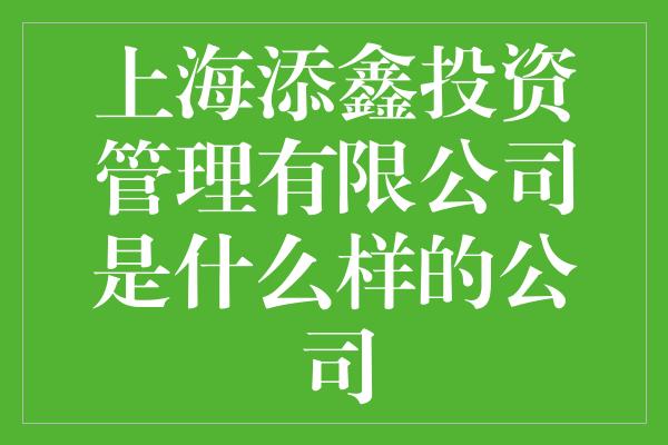 上海添鑫投资管理有限公司是什么样的公司