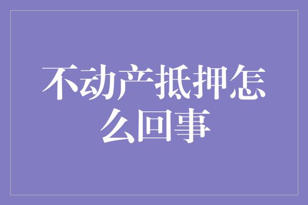 不动产抵押怎么回事