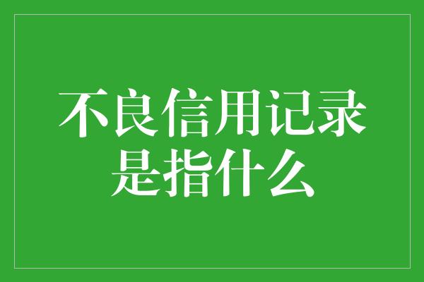 不良信用记录是指什么