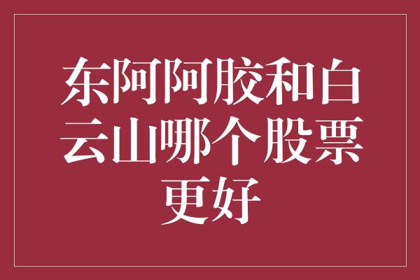 东阿阿胶和白云山哪个股票更好